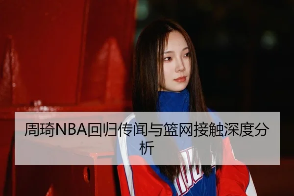周琦NBA回归传闻与篮网接触深度分析
